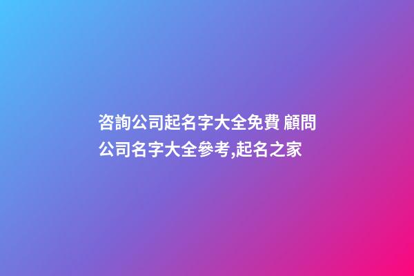 咨詢公司起名字大全免費 顧問公司名字大全參考,起名之家-第1張-公司起名-玄機派